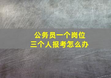 公务员一个岗位三个人报考怎么办