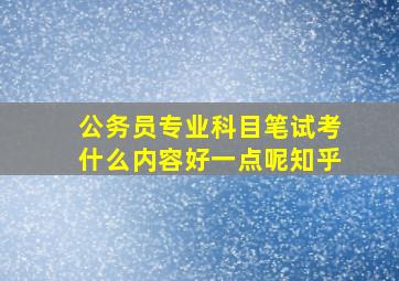 公务员专业科目笔试考什么内容好一点呢知乎