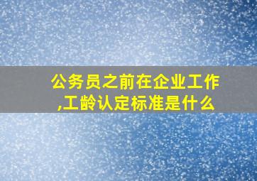 公务员之前在企业工作,工龄认定标准是什么