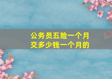 公务员五险一个月交多少钱一个月的