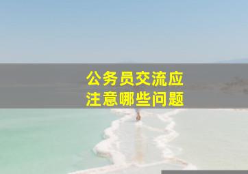 公务员交流应注意哪些问题