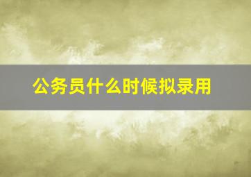 公务员什么时候拟录用