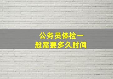 公务员体检一般需要多久时间