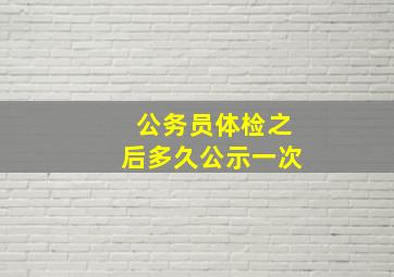 公务员体检之后多久公示一次