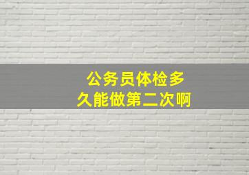 公务员体检多久能做第二次啊