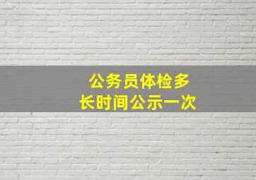 公务员体检多长时间公示一次