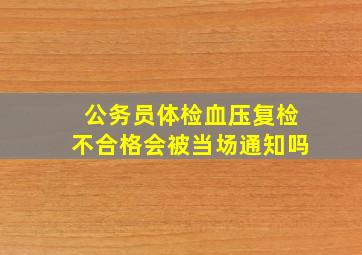 公务员体检血压复检不合格会被当场通知吗