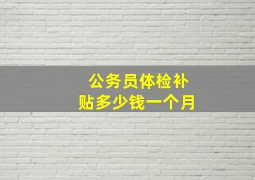 公务员体检补贴多少钱一个月