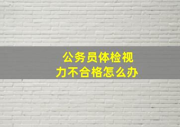 公务员体检视力不合格怎么办