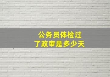 公务员体检过了政审是多少天