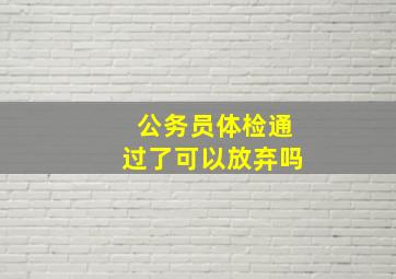 公务员体检通过了可以放弃吗