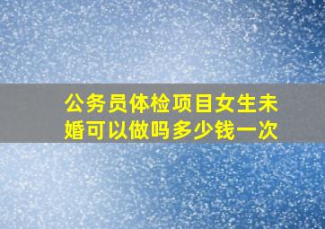 公务员体检项目女生未婚可以做吗多少钱一次