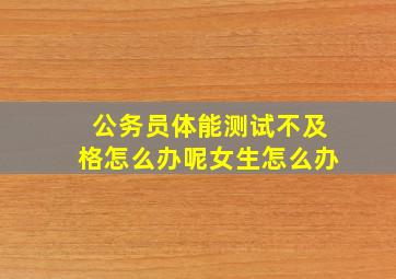 公务员体能测试不及格怎么办呢女生怎么办