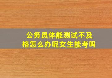 公务员体能测试不及格怎么办呢女生能考吗