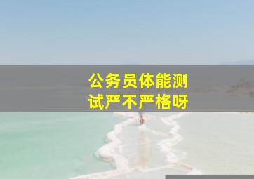 公务员体能测试严不严格呀