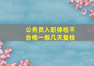 公务员入职体检不合格一般几天复检