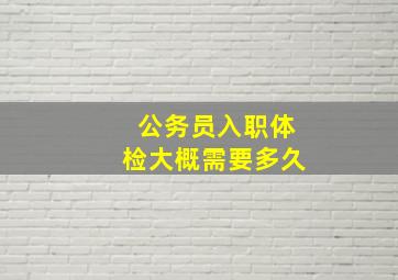 公务员入职体检大概需要多久