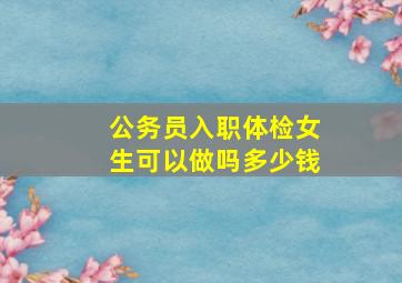 公务员入职体检女生可以做吗多少钱