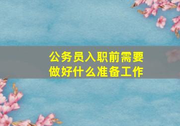 公务员入职前需要做好什么准备工作