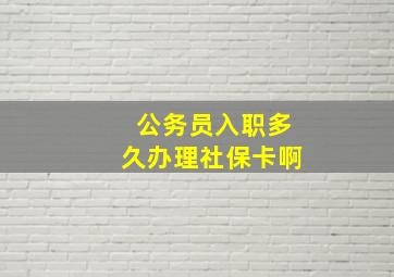 公务员入职多久办理社保卡啊