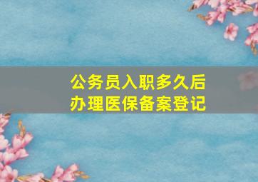 公务员入职多久后办理医保备案登记