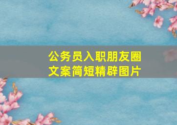 公务员入职朋友圈文案简短精辟图片