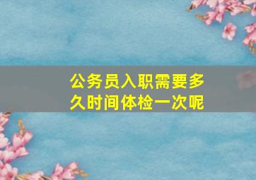 公务员入职需要多久时间体检一次呢