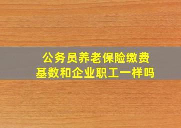 公务员养老保险缴费基数和企业职工一样吗