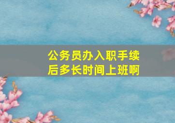 公务员办入职手续后多长时间上班啊