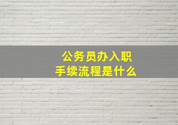 公务员办入职手续流程是什么