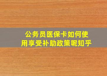 公务员医保卡如何使用享受补助政策呢知乎