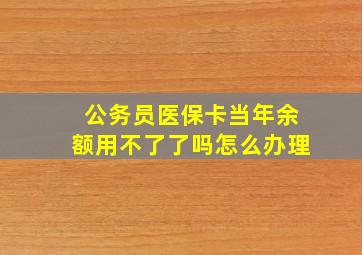 公务员医保卡当年余额用不了了吗怎么办理