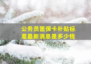 公务员医保卡补贴标准最新消息是多少钱