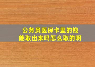 公务员医保卡里的钱能取出来吗怎么取的啊