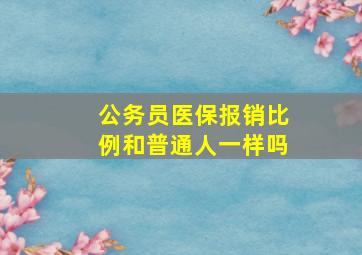 公务员医保报销比例和普通人一样吗