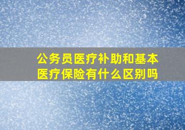 公务员医疗补助和基本医疗保险有什么区别吗