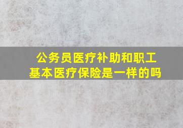 公务员医疗补助和职工基本医疗保险是一样的吗