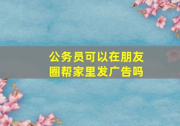 公务员可以在朋友圈帮家里发广告吗