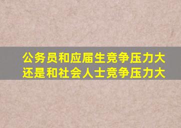 公务员和应届生竞争压力大还是和社会人士竞争压力大