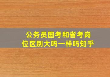 公务员国考和省考岗位区别大吗一样吗知乎