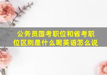 公务员国考职位和省考职位区别是什么呢英语怎么说