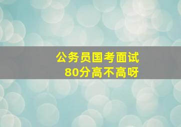 公务员国考面试80分高不高呀