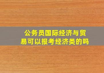 公务员国际经济与贸易可以报考经济类的吗