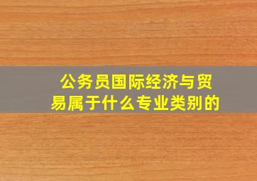 公务员国际经济与贸易属于什么专业类别的