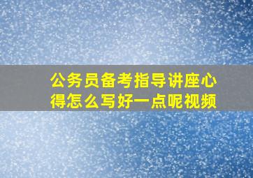 公务员备考指导讲座心得怎么写好一点呢视频