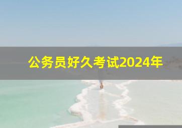 公务员好久考试2024年