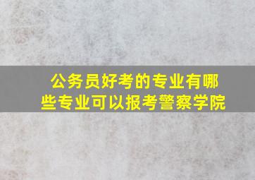 公务员好考的专业有哪些专业可以报考警察学院