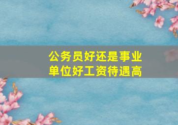 公务员好还是事业单位好工资待遇高