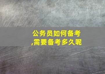 公务员如何备考,需要备考多久呢