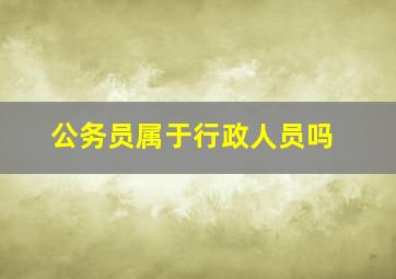 公务员属于行政人员吗